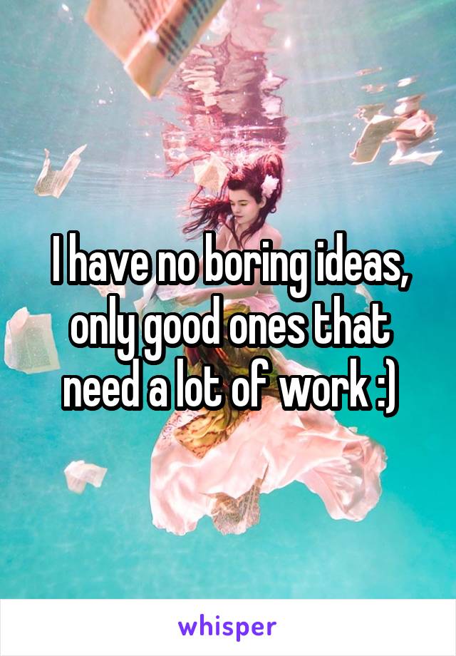 I have no boring ideas, only good ones that need a lot of work :)