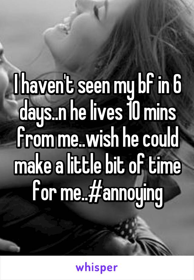 I haven't seen my bf in 6 days..n he lives 10 mins from me..wish he could make a little bit of time for me..#annoying