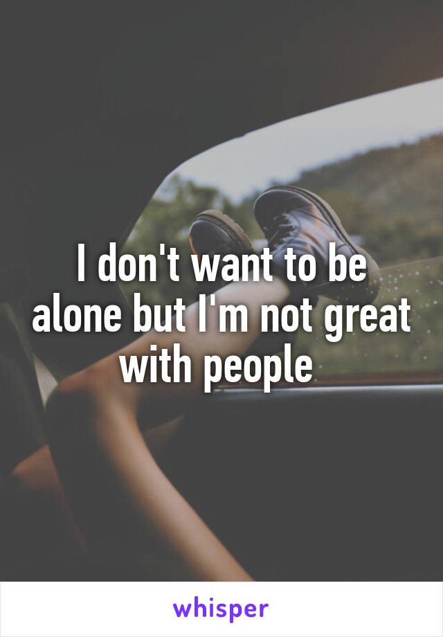 I don't want to be alone but I'm not great with people 