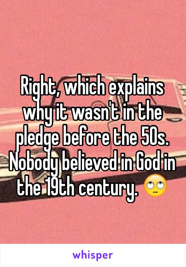 Right, which explains why it wasn't in the pledge before the 50s. Nobody believed in God in the 19th century. 🙄