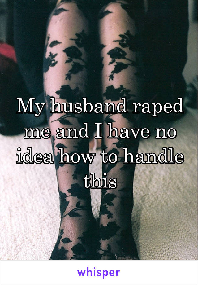 My husband raped me and I have no idea how to handle this