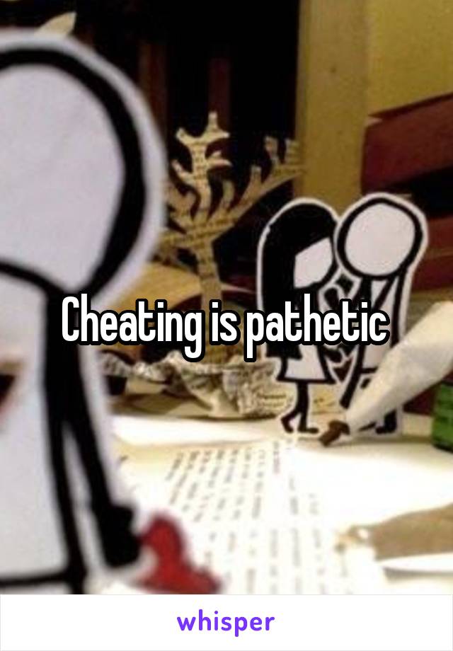 Cheating is pathetic 