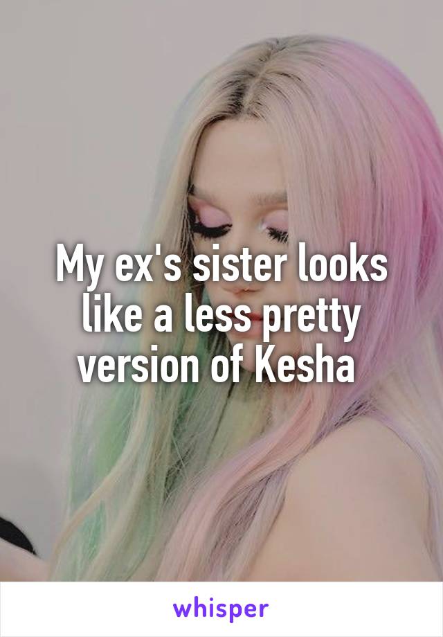 My ex's sister looks like a less pretty version of Kesha 