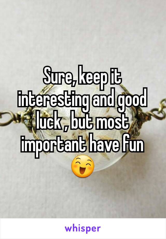 Sure, keep it interesting and good luck , but most important have fun 😄