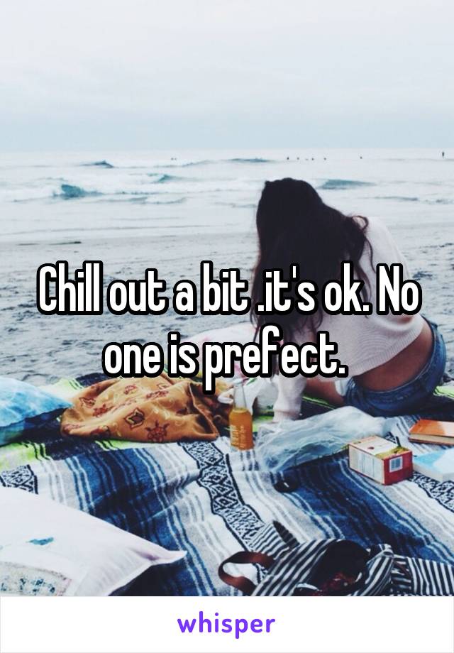 Chill out a bit .it's ok. No one is prefect. 