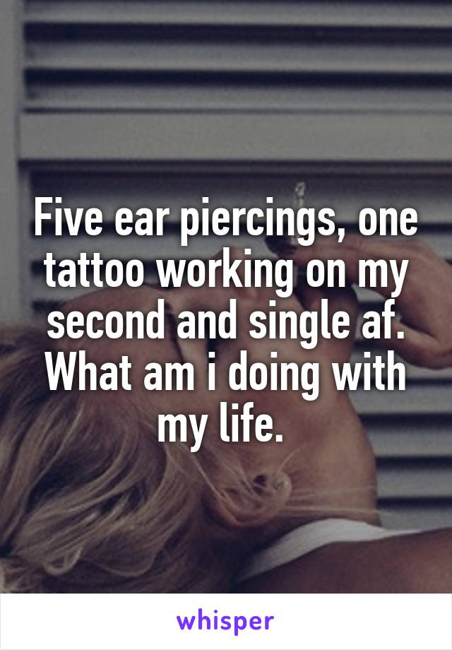 Five ear piercings, one tattoo working on my second and single af. What am i doing with my life. 