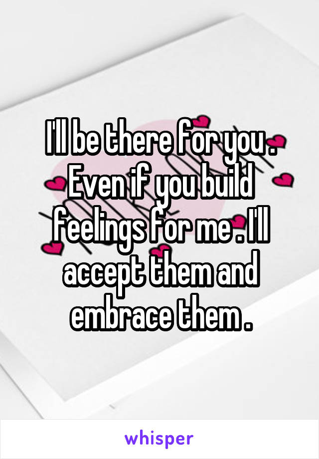 I'll be there for you . Even if you build feelings for me . I'll accept them and embrace them .