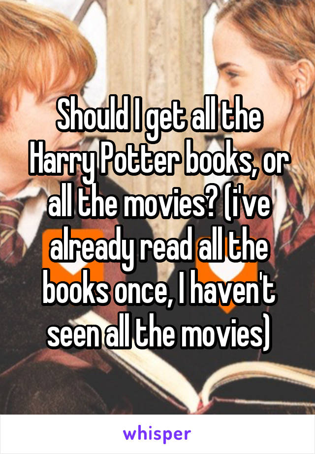 Should I get all the Harry Potter books, or all the movies? (i've already read all the books once, I haven't seen all the movies)