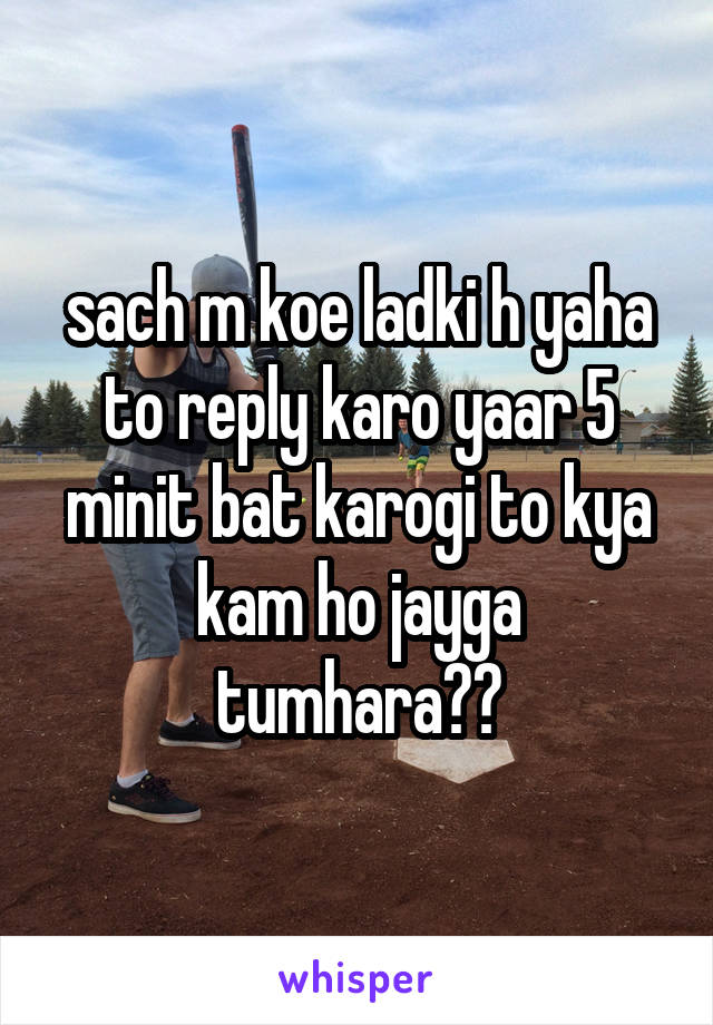 sach m koe ladki h yaha to reply karo yaar 5 minit bat karogi to kya kam ho jayga tumhara??