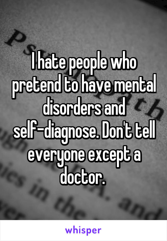 I hate people who pretend to have mental disorders and self-diagnose. Don't tell everyone except a doctor. 