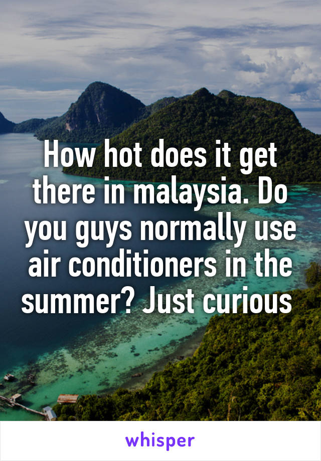 How hot does it get there in malaysia. Do you guys normally use air conditioners in the summer? Just curious 