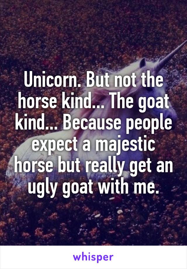 Unicorn. But not the horse kind... The goat kind... Because people expect a majestic horse but really get an ugly goat with me.