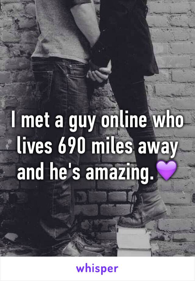 I met a guy online who lives 690 miles away and he's amazing.💜