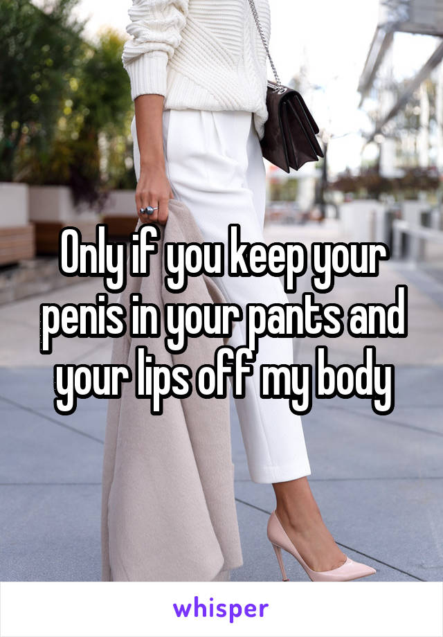 Only if you keep your penis in your pants and your lips off my body