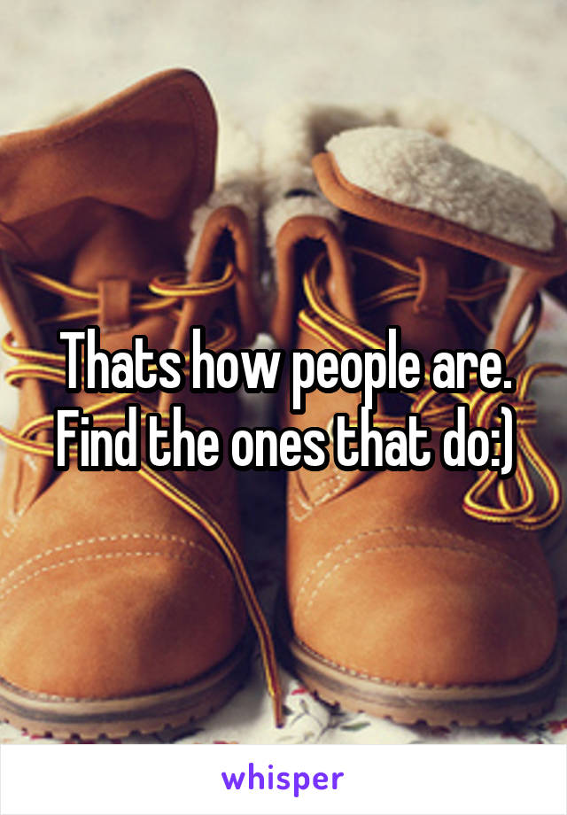 Thats how people are. Find the ones that do:)