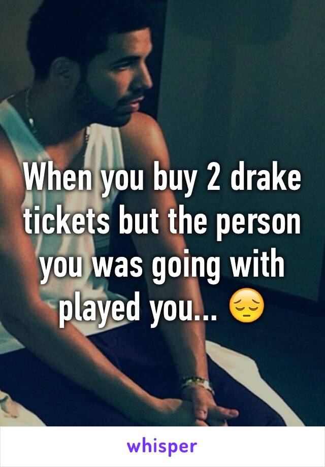 When you buy 2 drake tickets but the person you was going with played you... 😔