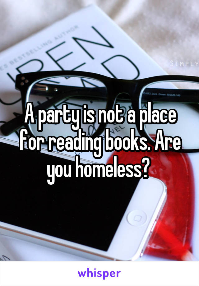 A party is not a place for reading books. Are you homeless? 