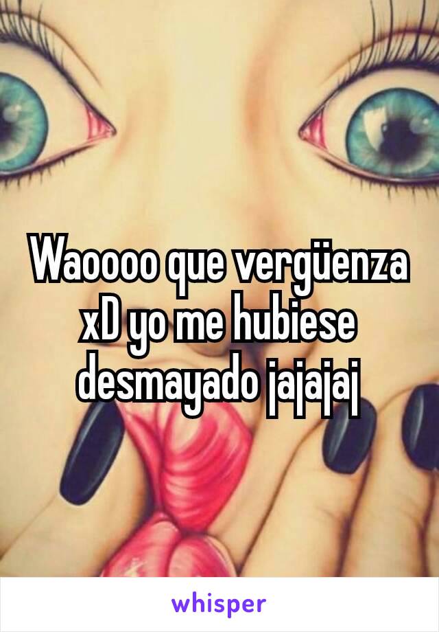 Waoooo que vergüenza xD yo me hubiese desmayado jajajaj