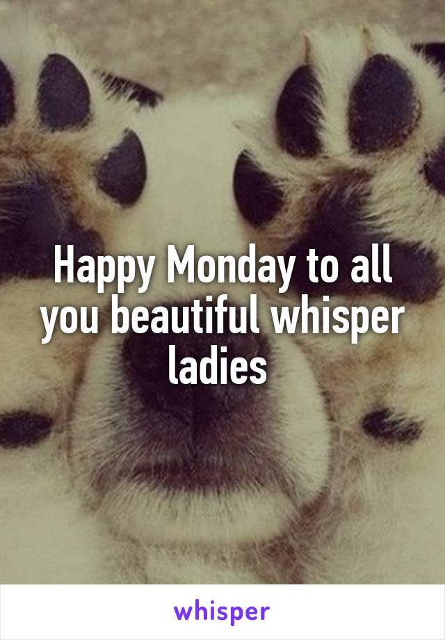 Happy Monday to all you beautiful whisper ladies 