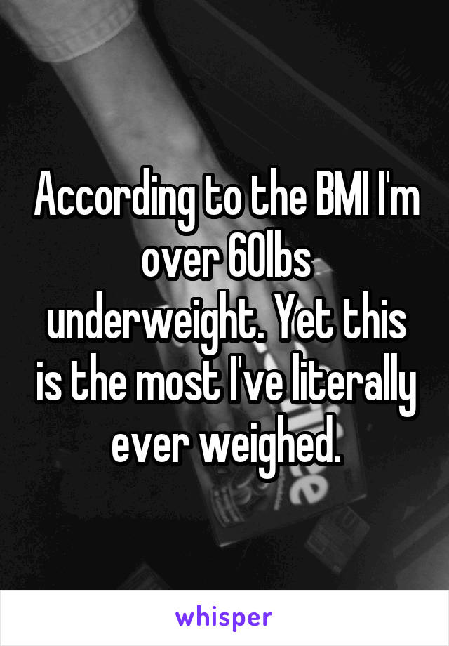 According to the BMI I'm over 60lbs underweight. Yet this is the most I've literally ever weighed.