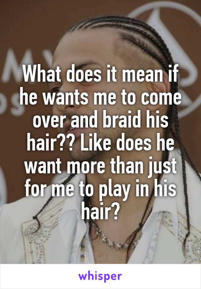 What does it mean if he wants me to come over and braid his hair?? Like does he want more than just for me to play in his hair?