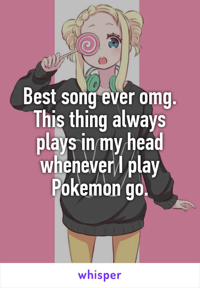 Best song ever omg. This thing always plays in my head whenever I play Pokemon go.