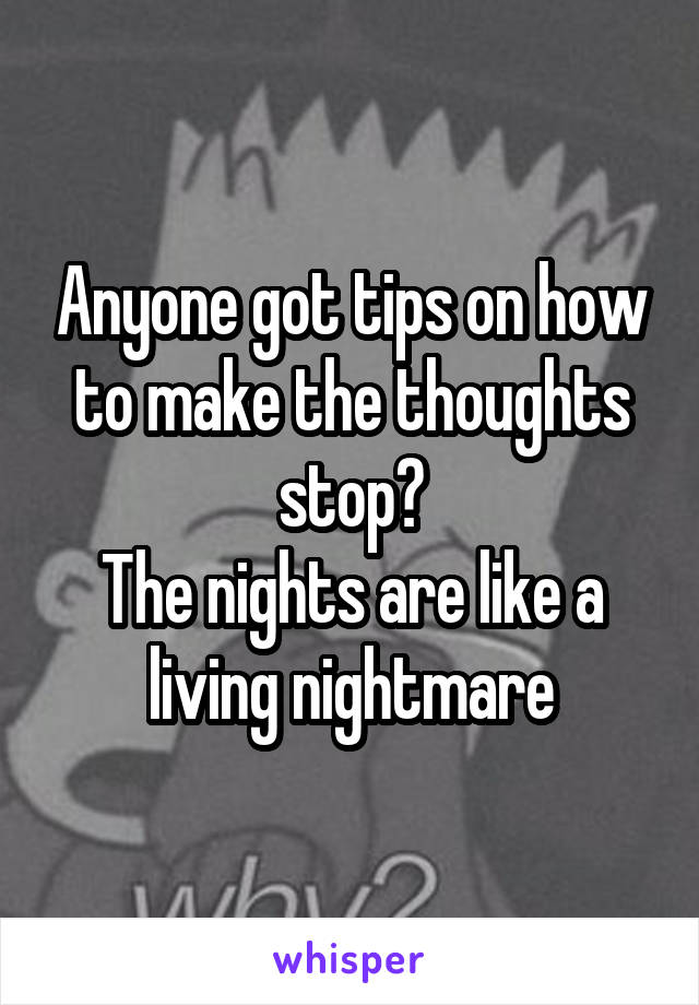 Anyone got tips on how to make the thoughts stop?
The nights are like a living nightmare