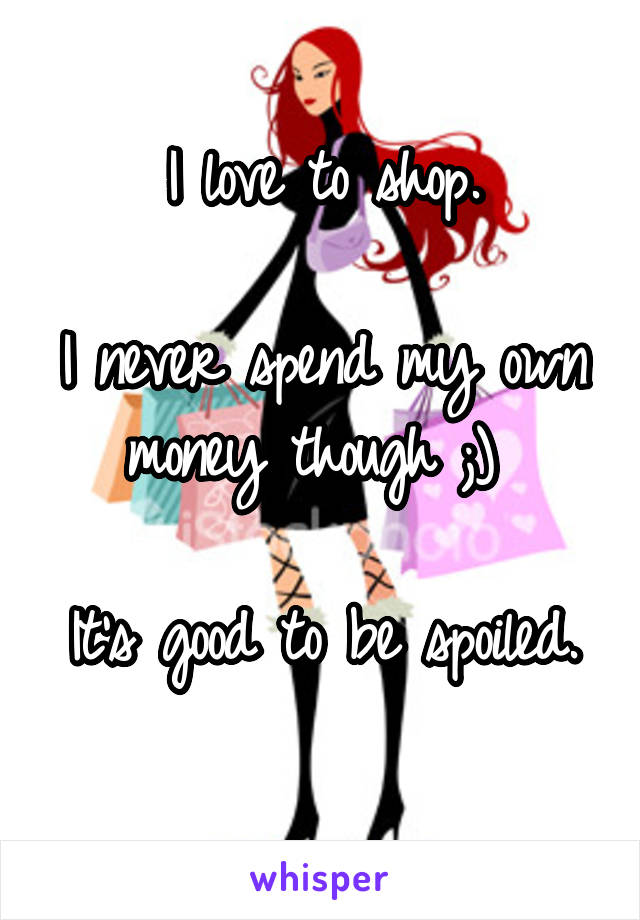 I love to shop.

I never spend my own money though ;) 

It's good to be spoiled. 