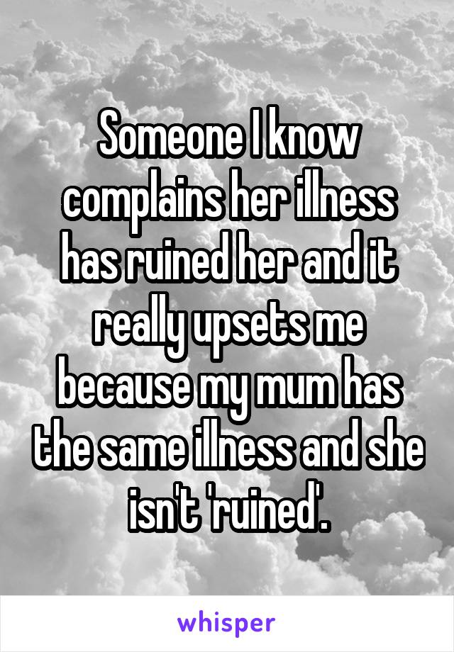 Someone I know complains her illness has ruined her and it really upsets me because my mum has the same illness and she isn't 'ruined'.