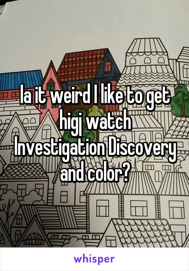 Ia it weird I like to get higj watch Investigation Discovery and color?