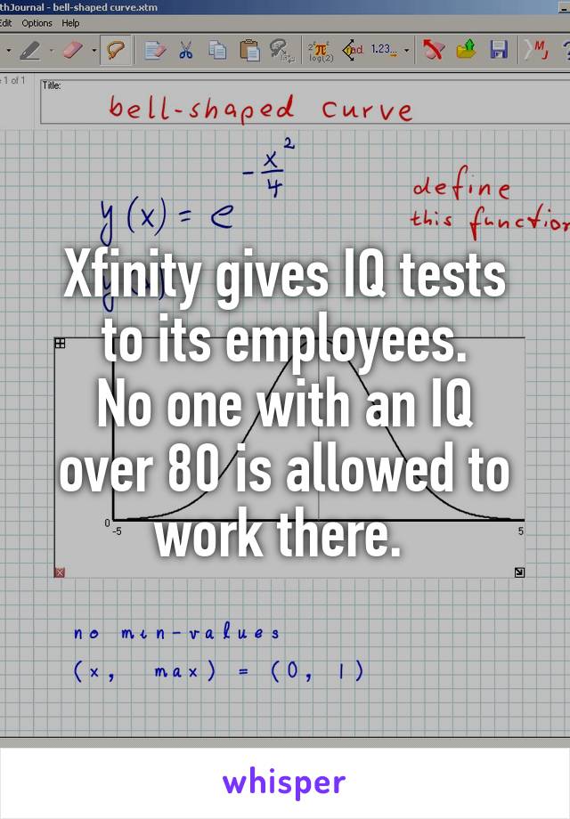 Xfinity gives IQ tests to its employees.
No one with an IQ over 80 is allowed to work there. 