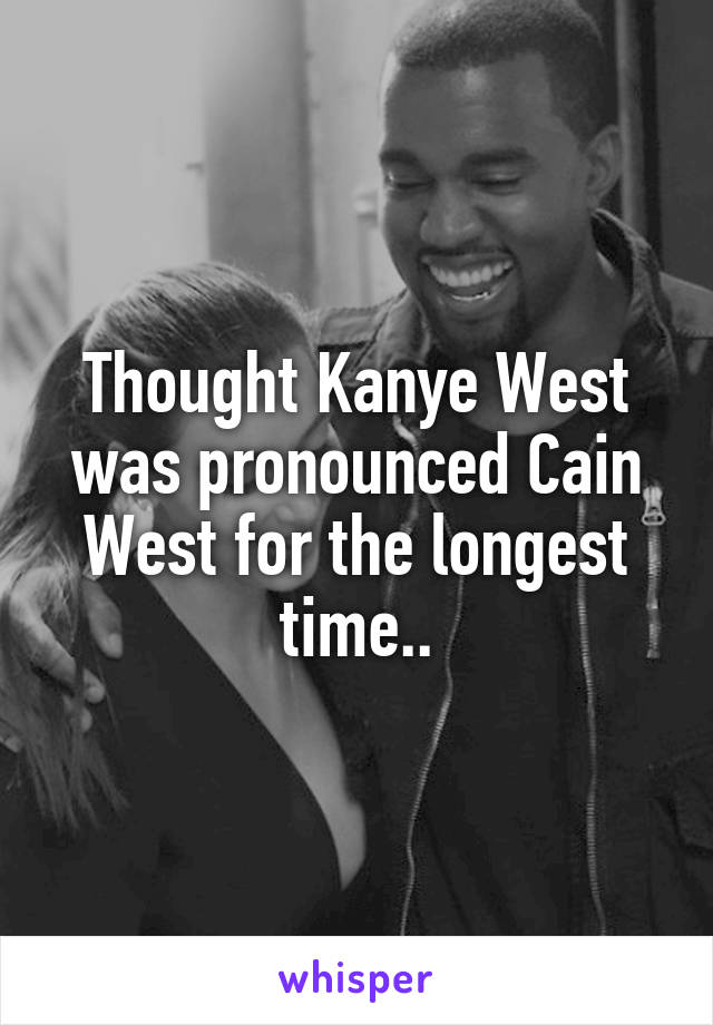 Thought Kanye West was pronounced Cain West for the longest time..