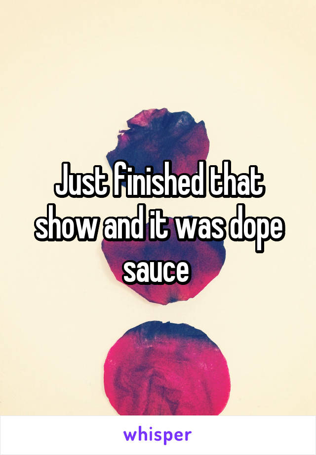 Just finished that show and it was dope sauce 