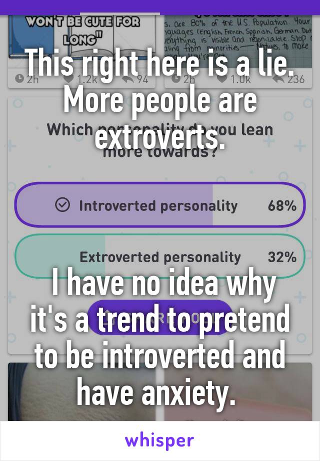 This right here is a lie. More people are extroverts.



 I have no idea why it's a trend to pretend to be introverted and have anxiety. 