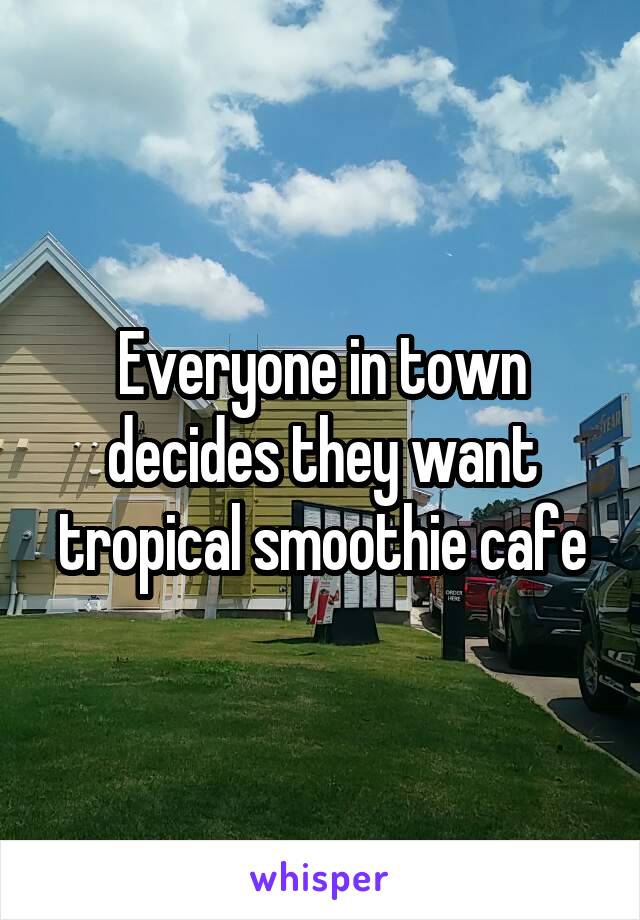 Everyone in town decides they want tropical smoothie cafe