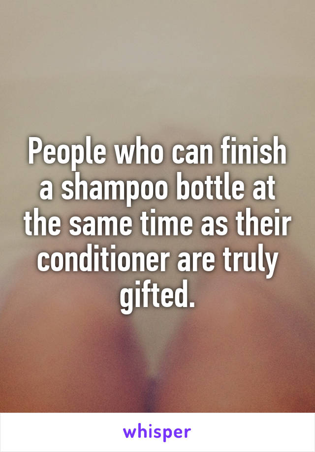 People who can finish a shampoo bottle at the same time as their conditioner are truly gifted.