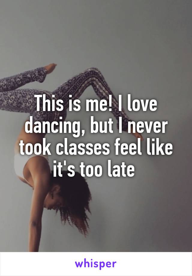 This is me! I love dancing, but I never took classes feel like it's too late 