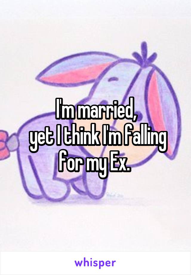 I'm married,
 yet I think I'm falling for my Ex. 