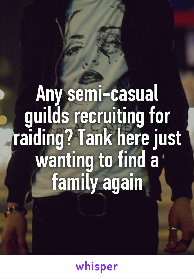 Any semi-casual guilds recruiting for raiding? Tank here just wanting to find a family again