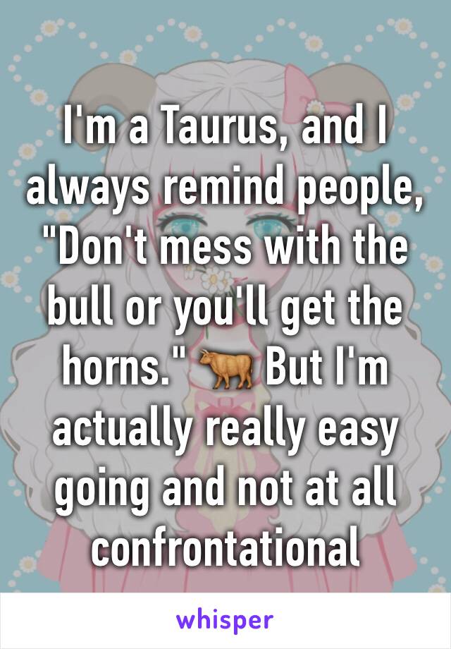 I'm a Taurus, and I always remind people, "Don't mess with the bull or you'll get the horns." 🐂 But I'm actually really easy going and not at all confrontational