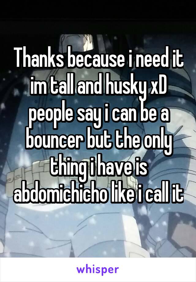 Thanks because i need it im tall and husky xD people say i can be a bouncer but the only thing i have is abdomichicho like i call it 