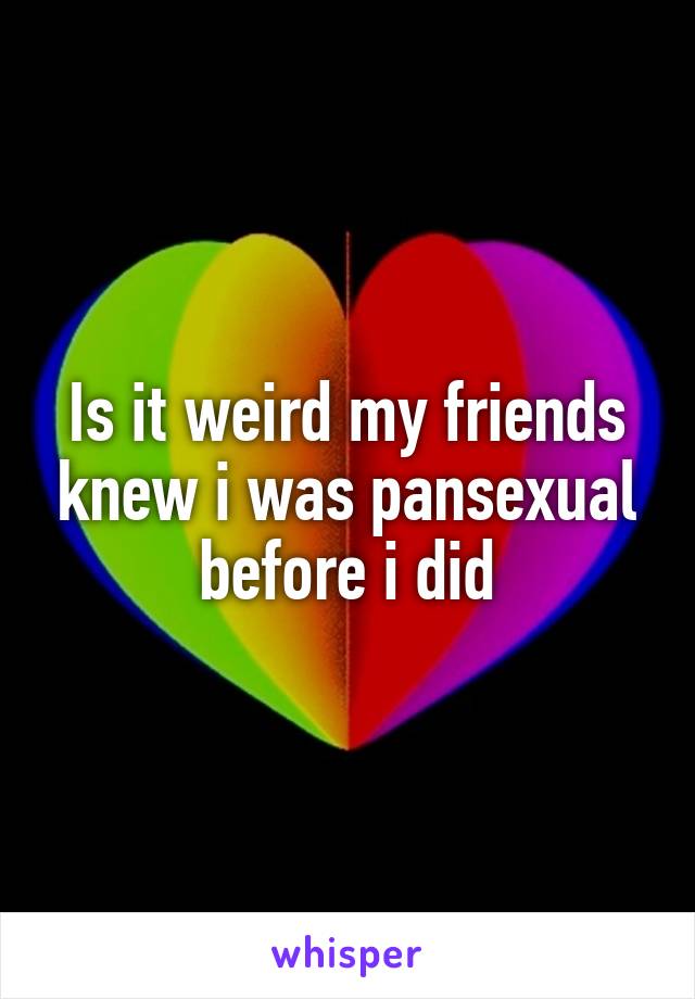 Is it weird my friends knew i was pansexual before i did