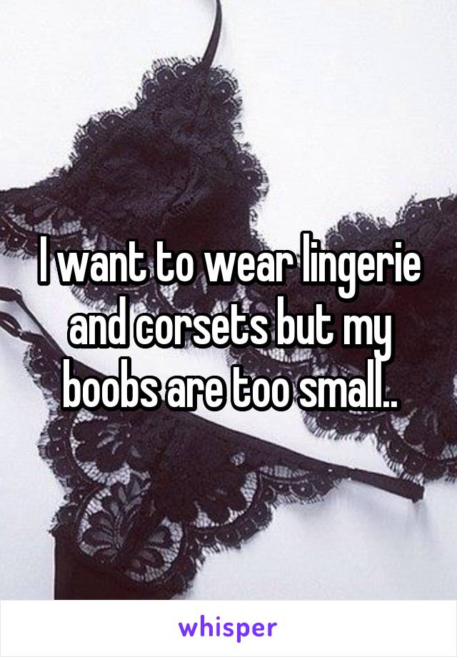 I want to wear lingerie and corsets but my boobs are too small..