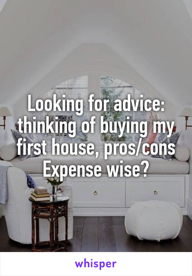 Looking for advice: thinking of buying my first house, pros/cons Expense wise?