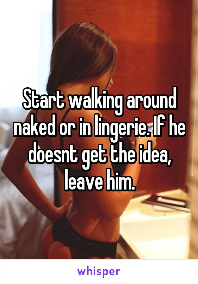 Start walking around naked or in lingerie. If he doesnt get the idea, leave him.