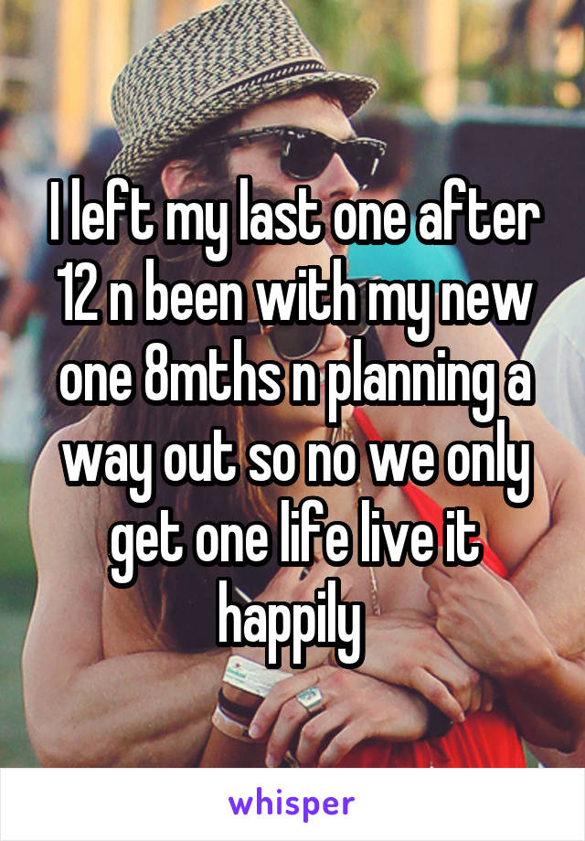 I left my last one after 12 n been with my new one 8mths n planning a way out so no we only get one life live it happily 