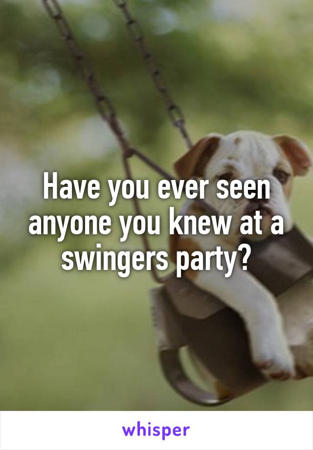 Have you ever seen anyone you knew at a swingers party?