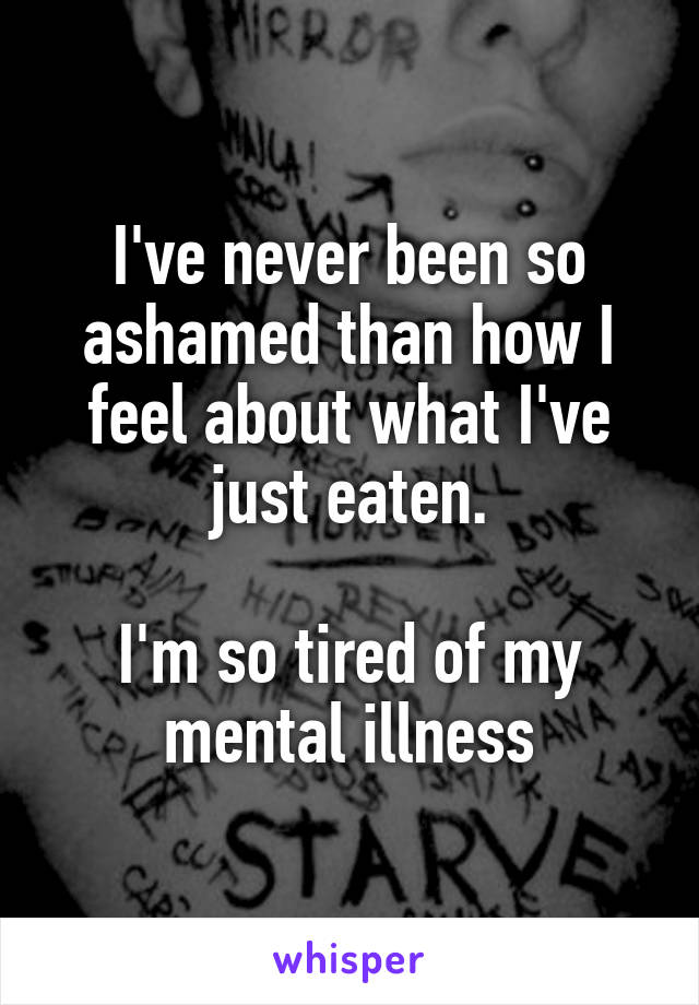 I've never been so ashamed than how I feel about what I've just eaten.

I'm so tired of my mental illness