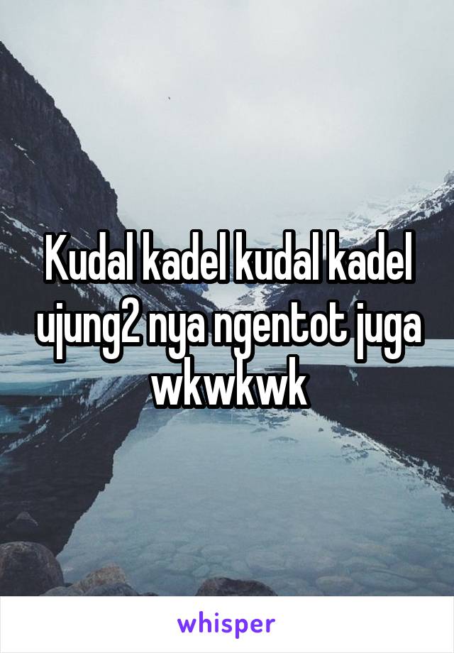 Kudal kadel kudal kadel ujung2 nya ngentot juga wkwkwk