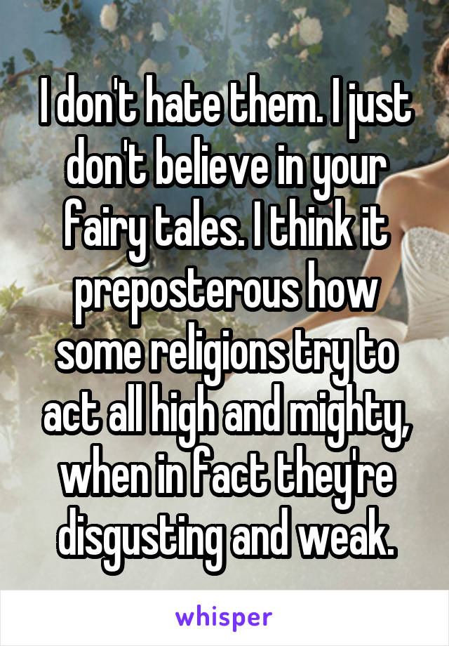 I don't hate them. I just don't believe in your fairy tales. I think it preposterous how some religions try to act all high and mighty, when in fact they're disgusting and weak.